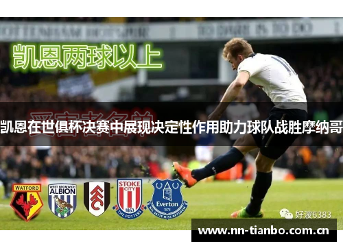凯恩在世俱杯决赛中展现决定性作用助力球队战胜摩纳哥 凯恩在世俱杯决赛中展现决定性作用助力球队战胜摩纳哥