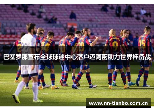巴塞罗那宣布全球球迷中心落户迈阿密助力世界杯备战